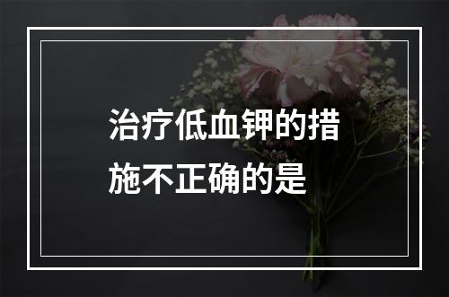 治疗低血钾的措施不正确的是