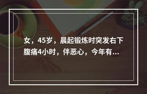 女，45岁，晨起锻炼时突发右下腹痛4小时，伴恶心，今年有多次