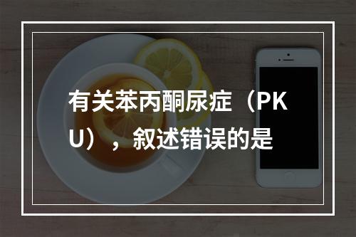 有关苯丙酮尿症（PKU），叙述错误的是