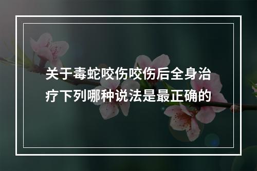 关于毒蛇咬伤咬伤后全身治疗下列哪种说法是最正确的