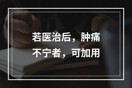 若医治后，肿痛不宁者，可加用