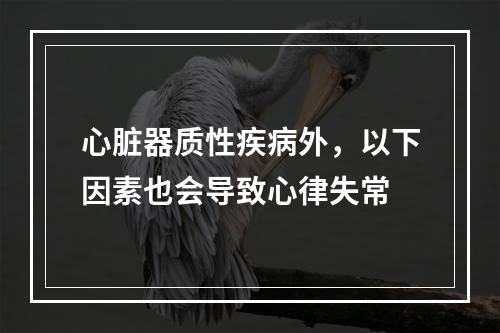 心脏器质性疾病外，以下因素也会导致心律失常