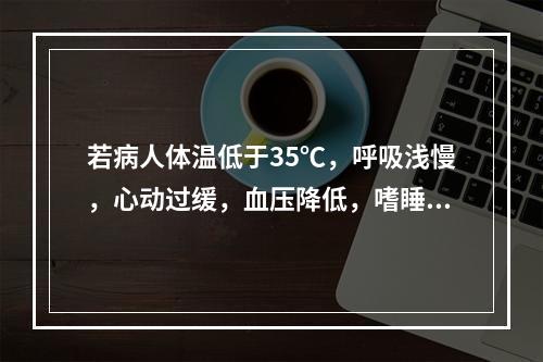 若病人体温低于35℃，呼吸浅慢，心动过缓，血压降低，嗜睡，应