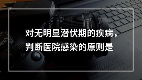 对无明显潜伏期的疾病，判断医院感染的原则是