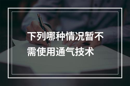 下列哪种情况暂不需使用通气技术