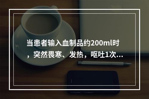 当患者输入血制品约200ml时，突然畏寒、发热，呕吐1次，尿