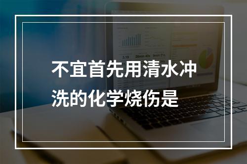 不宜首先用清水冲洗的化学烧伤是