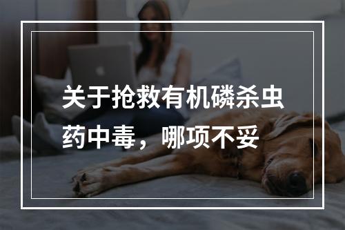 关于抢救有机磷杀虫药中毒，哪项不妥