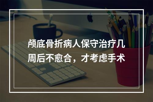 颅底骨折病人保守治疗几周后不愈合，才考虑手术