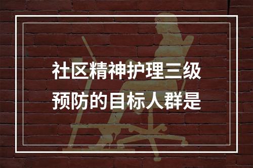 社区精神护理三级预防的目标人群是