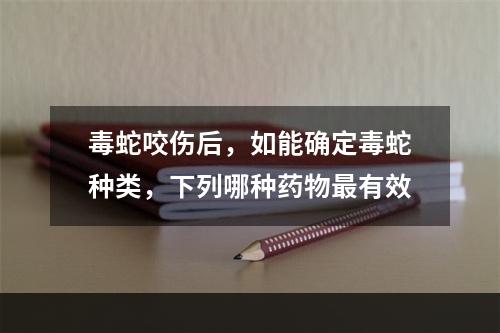 毒蛇咬伤后，如能确定毒蛇种类，下列哪种药物最有效