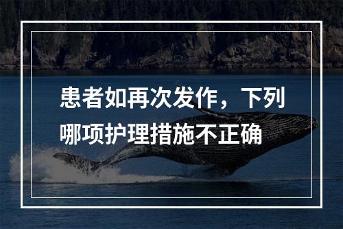 患者如再次发作，下列哪项护理措施不正确