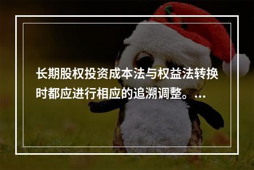 长期股权投资成本法与权益法转换时都应进行相应的追溯调整。（　