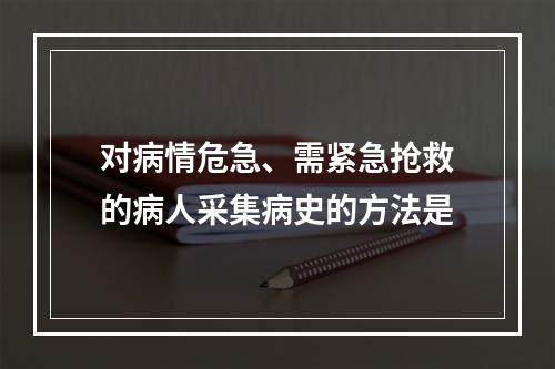 对病情危急、需紧急抢救的病人采集病史的方法是