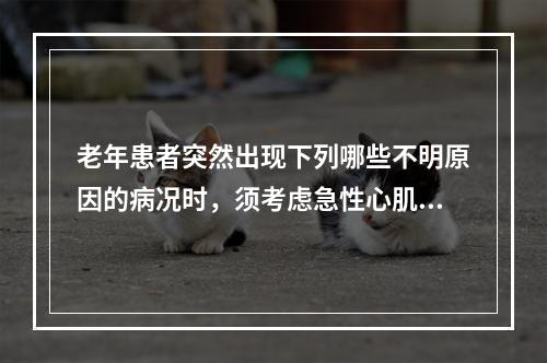 老年患者突然出现下列哪些不明原因的病况时，须考虑急性心肌梗死