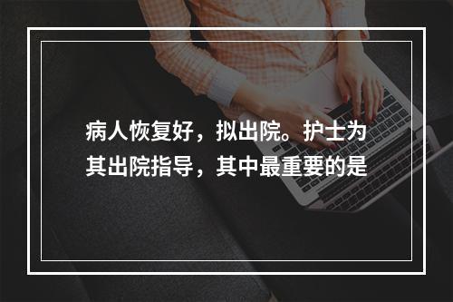 病人恢复好，拟出院。护士为其出院指导，其中最重要的是