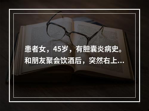 患者女，45岁，有胆囊炎病史。和朋友聚会饮酒后，突然右上腹疼