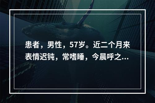 患者，男性，57岁。近二个月来表情迟钝，常嗜睡，今晨呼之不醒