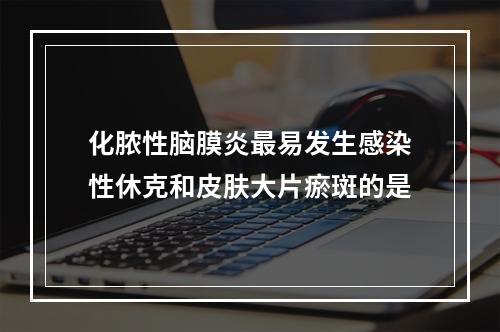 化脓性脑膜炎最易发生感染性休克和皮肤大片瘀斑的是