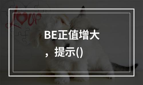 BE正值增大，提示()