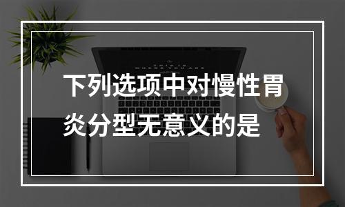 下列选项中对慢性胃炎分型无意义的是