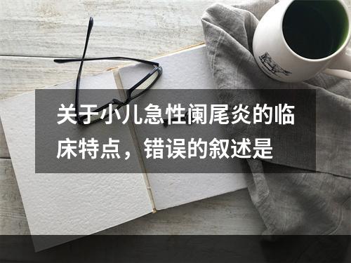 关于小儿急性阑尾炎的临床特点，错误的叙述是