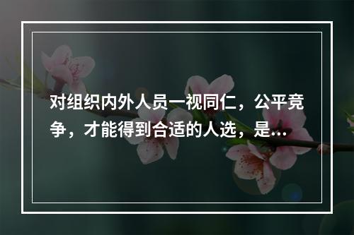 对组织内外人员一视同仁，公平竞争，才能得到合适的人选，是人员