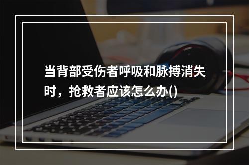 当背部受伤者呼吸和脉搏消失时，抢救者应该怎么办()