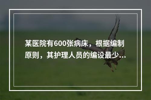 某医院有600张病床，根据编制原则，其护理人员的编设最少为