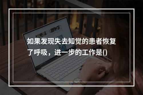 如果发现失去知觉的患者恢复了呼吸，进一步的工作是()