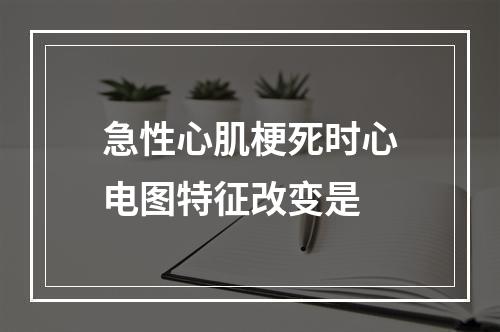 急性心肌梗死时心电图特征改变是