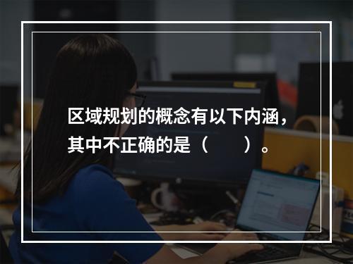 区域规划的概念有以下内涵，其中不正确的是（　　）。