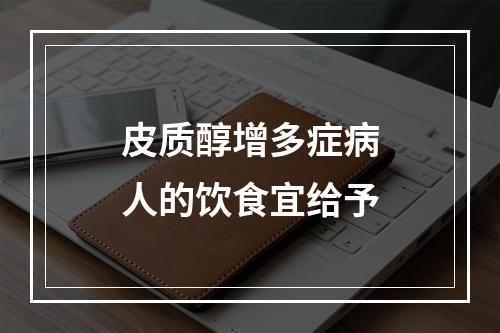 皮质醇增多症病人的饮食宜给予