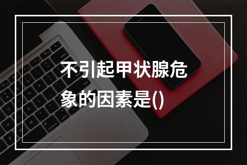 不引起甲状腺危象的因素是()