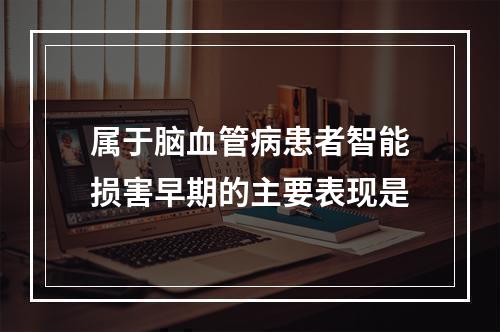 属于脑血管病患者智能损害早期的主要表现是