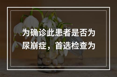 为确诊此患者是否为尿崩症，首选检查为