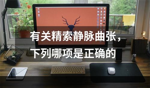 有关精索静脉曲张，下列哪项是正确的