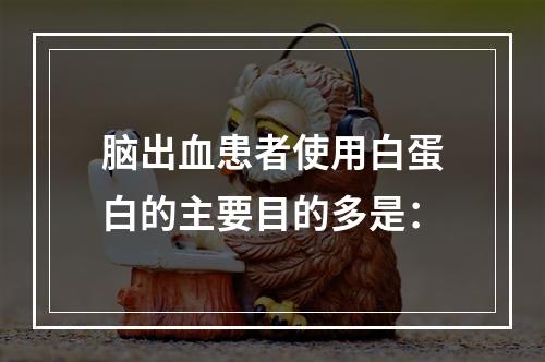 脑出血患者使用白蛋白的主要目的多是：