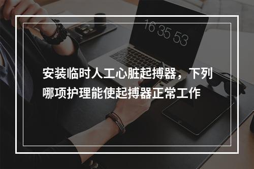 安装临时人工心脏起搏器，下列哪项护理能使起搏器正常工作