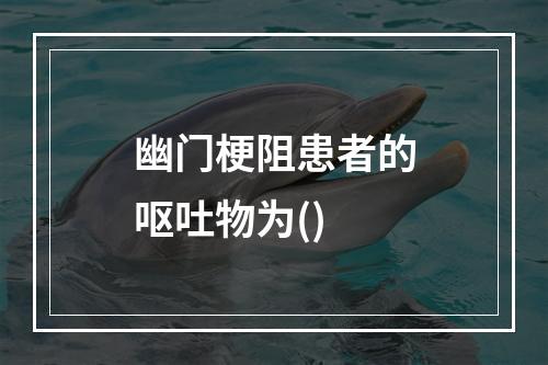 幽门梗阻患者的呕吐物为()