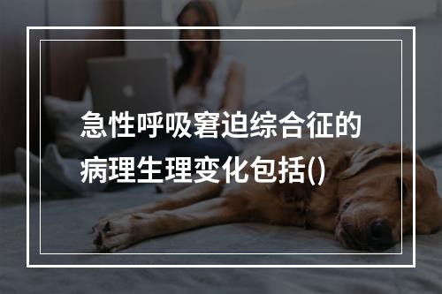 急性呼吸窘迫综合征的病理生理变化包括()