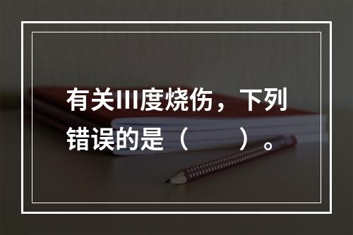 有关Ⅲ度烧伤，下列错误的是（　　）。