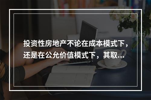 投资性房地产不论在成本模式下，还是在公允价值模式下，其取得的