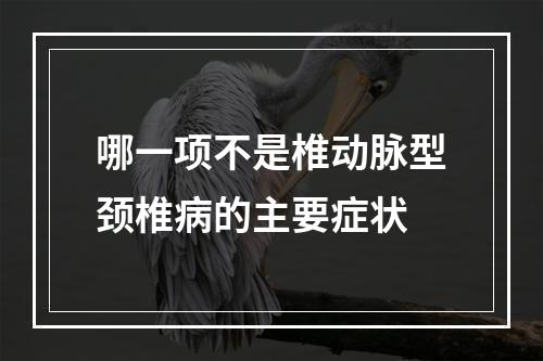 哪一项不是椎动脉型颈椎病的主要症状