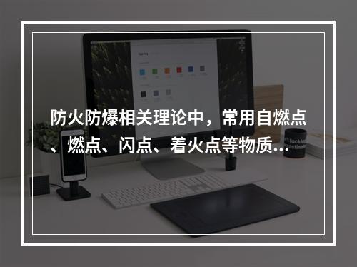 防火防爆相关理论中，常用自燃点、燃点、闪点、着火点等物质特性