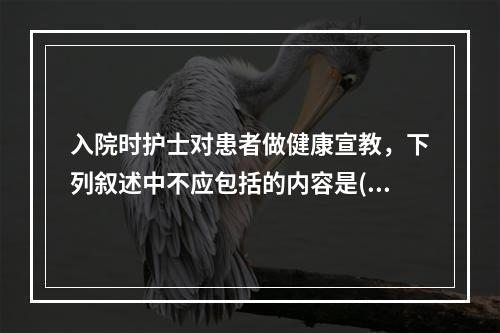 入院时护士对患者做健康宣教，下列叙述中不应包括的内容是()