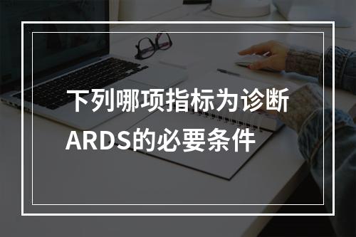 下列哪项指标为诊断ARDS的必要条件