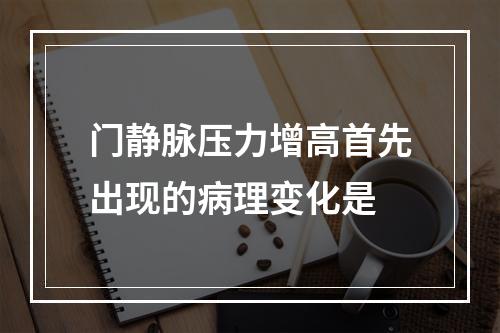 门静脉压力增高首先出现的病理变化是