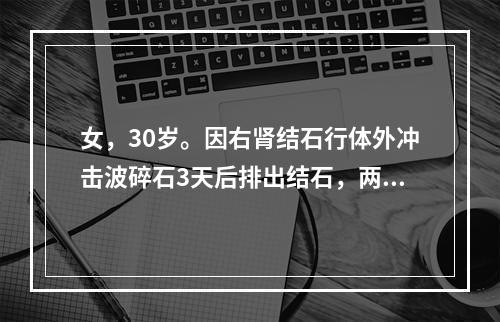 女，30岁。因右肾结石行体外冲击波碎石3天后排出结石，两周复