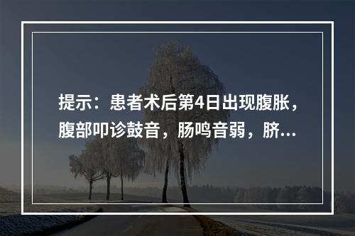 提示：患者术后第4日出现腹胀，腹部叩诊鼓音，肠鸣音弱，脐周压